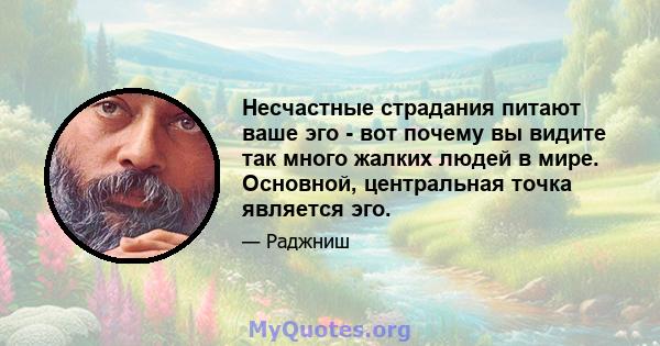 Несчастные страдания питают ваше эго - вот почему вы видите так много жалких людей в мире. Основной, центральная точка является эго.