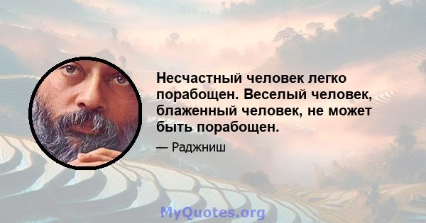 Несчастный человек легко порабощен. Веселый человек, блаженный человек, не может быть порабощен.