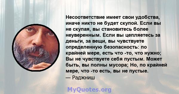 Несоответствие имеет свои удобства, иначе никто не будет скупой. Если вы не скупая, вы становитесь более неуверенным. Если вы цепляетесь за деньги, за вещи, вы чувствуете определенную безопасность: по крайней мере, есть 