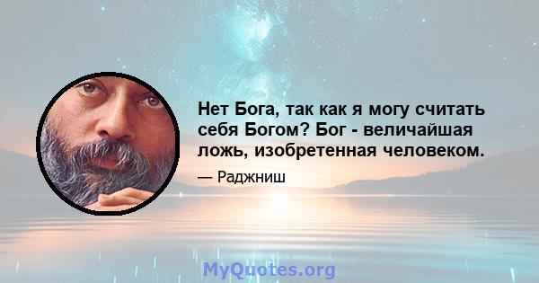 Нет Бога, так как я могу считать себя Богом? Бог - величайшая ложь, изобретенная человеком.