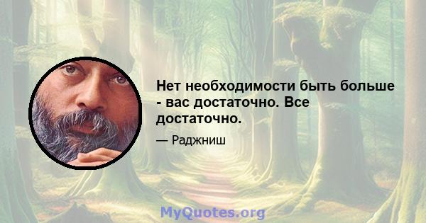 Нет необходимости быть больше - вас достаточно. Все достаточно.