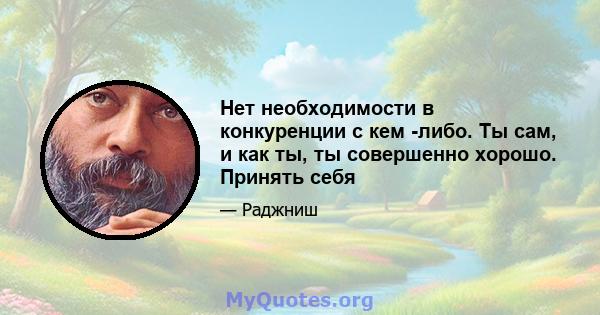 Нет необходимости в конкуренции с кем -либо. Ты сам, и как ты, ты совершенно хорошо. Принять себя