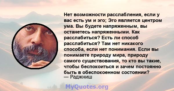 Нет возможности расслабления, если у вас есть ум и эго; Эго является центром ума. Вы будете напряженным, вы останетесь напряженными. Как расслабиться? Есть ли способ расслабиться? Там нет никакого способа, если нет