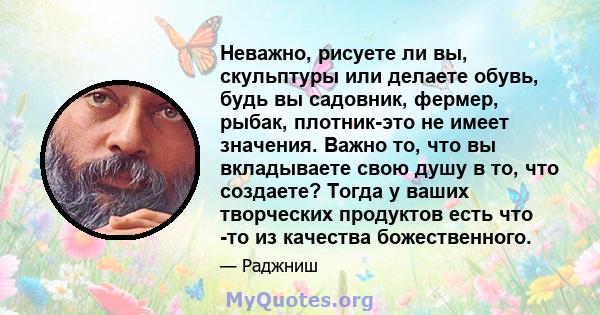 Неважно, рисуете ли вы, скульптуры или делаете обувь, будь вы садовник, фермер, рыбак, плотник-это не имеет значения. Важно то, что вы вкладываете свою душу в то, что создаете? Тогда у ваших творческих продуктов есть