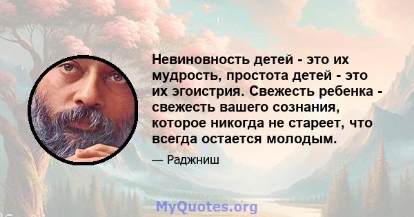 Невиновность детей - это их мудрость, простота детей - это их эгоистрия. Свежесть ребенка - свежесть вашего сознания, которое никогда не стареет, что всегда остается молодым.