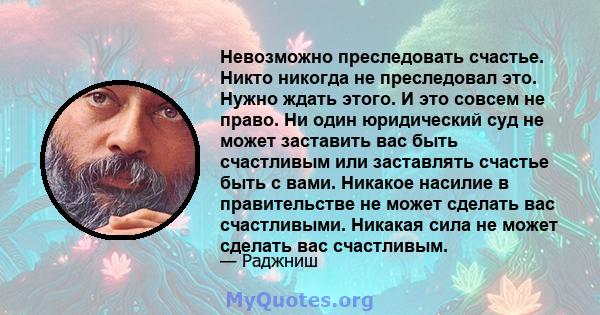 Невозможно преследовать счастье. Никто никогда не преследовал это. Нужно ждать этого. И это совсем не право. Ни один юридический суд не может заставить вас быть счастливым или заставлять счастье быть с вами. Никакое