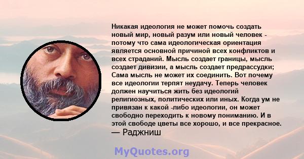 Никакая идеология не может помочь создать новый мир, новый разум или новый человек - потому что сама идеологическая ориентация является основной причиной всех конфликтов и всех страданий. Мысль создает границы, мысль