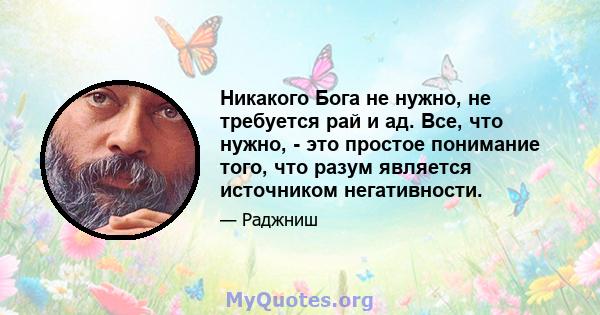 Никакого Бога не нужно, не требуется рай и ад. Все, что нужно, - это простое понимание того, что разум является источником негативности.