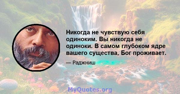 Никогда не чувствую себя одиноким. Вы никогда не одиноки. В самом глубоком ядре вашего существа, Бог проживает.