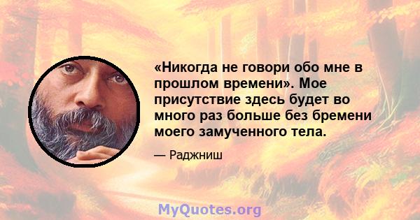 «Никогда не говори обо мне в прошлом времени». Мое присутствие здесь будет во много раз больше без бремени моего замученного тела.