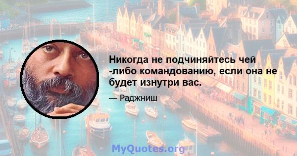 Никогда не подчиняйтесь чей -либо командованию, если она не будет изнутри вас.