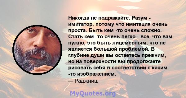 Никогда не подражайте. Разум - имитатор, потому что имитация очень проста. Быть кем -то очень сложно. Стать кем -то очень легко - все, что вам нужно, это быть лицемерным, что не является большой проблемой. В глубине