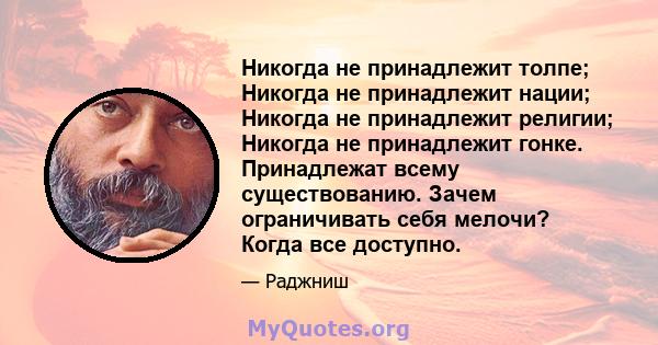 Никогда не принадлежит толпе; Никогда не принадлежит нации; Никогда не принадлежит религии; Никогда не принадлежит гонке. Принадлежат всему существованию. Зачем ограничивать себя мелочи? Когда все доступно.