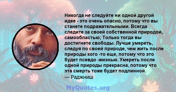 Никогда не следуйте ни одной другой идее - это очень опасно, потому что вы станете подражательными. Всегда следите за своей собственной природой, самообластью; Только тогда вы достигнете свободы. Лучше умереть, следуя