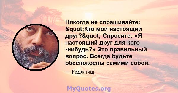 Никогда не спрашивайте: "Кто мой настоящий друг?" Спросите: «Я настоящий друг для кого -нибудь?» Это правильный вопрос. Всегда будьте обеспокоены самими собой.