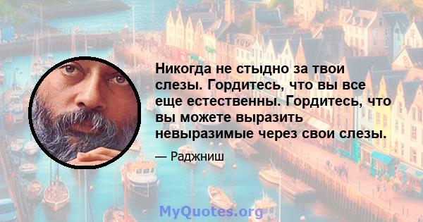 Никогда не стыдно за твои слезы. Гордитесь, что вы все еще естественны. Гордитесь, что вы можете выразить невыразимые через свои слезы.