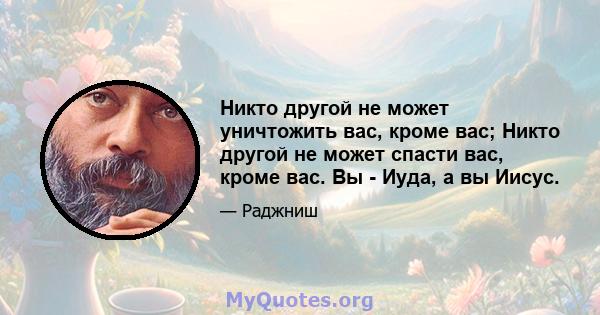 Никто другой не может уничтожить вас, кроме вас; Никто другой не может спасти вас, кроме вас. Вы - Иуда, а вы Иисус.