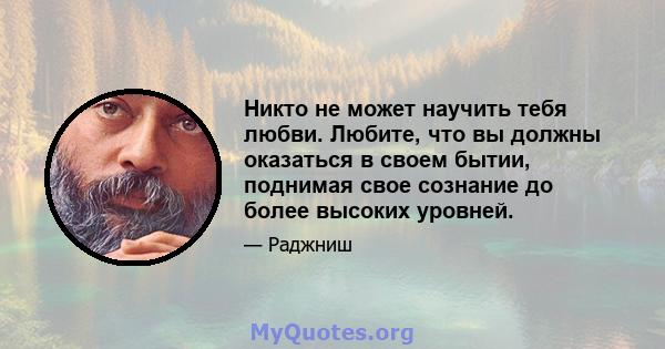 Никто не может научить тебя любви. Любите, что вы должны оказаться в своем бытии, поднимая свое сознание до более высоких уровней.