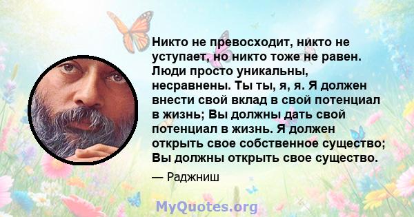 Никто не превосходит, никто не уступает, но никто тоже не равен. Люди просто уникальны, несравнены. Ты ты, я, я. Я должен внести свой вклад в свой потенциал в жизнь; Вы должны дать свой потенциал в жизнь. Я должен