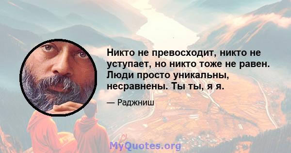 Никто не превосходит, никто не уступает, но никто тоже не равен. Люди просто уникальны, несравнены. Ты ты, я я.