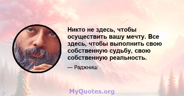 Никто не здесь, чтобы осуществить вашу мечту. Все здесь, чтобы выполнить свою собственную судьбу, свою собственную реальность.