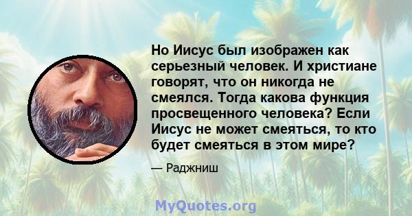 Но Иисус был изображен как серьезный человек. И христиане говорят, что он никогда не смеялся. Тогда какова функция просвещенного человека? Если Иисус не может смеяться, то кто будет смеяться в этом мире?