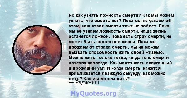 Но как узнать ложность смерти? Как мы можем узнать, что смерть нет? Пока мы не узнаем об этом, наш страх смерти тоже не пойдет. Пока мы не узнаем ложность смерти, наша жизнь останется ложной. Пока есть страх смерти, не