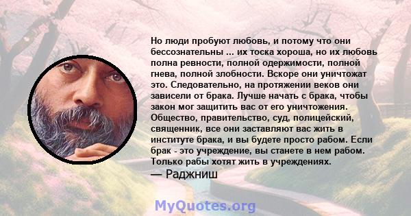 Но люди пробуют любовь, и потому что они бессознательны ... их тоска хороша, но их любовь полна ревности, полной одержимости, полной гнева, полной злобности. Вскоре они уничтожат это. Следовательно, на протяжении веков