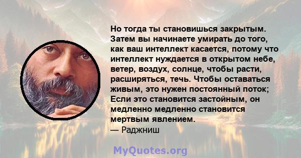 Но тогда ты становишься закрытым. Затем вы начинаете умирать до того, как ваш интеллект касается, потому что интеллект нуждается в открытом небе, ветер, воздух, солнце, чтобы расти, расширяться, течь. Чтобы оставаться