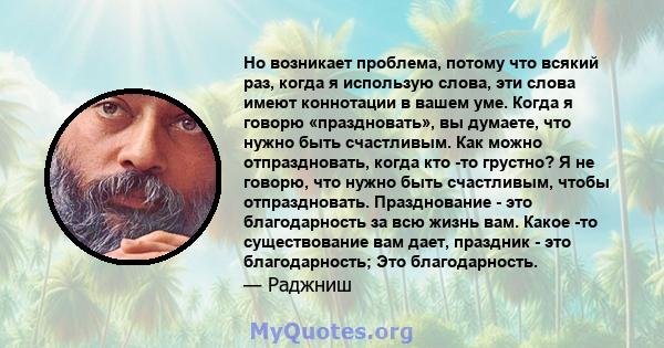 Но возникает проблема, потому что всякий раз, когда я использую слова, эти слова имеют коннотации в вашем уме. Когда я говорю «праздновать», вы думаете, что нужно быть счастливым. Как можно отпраздновать, когда кто -то