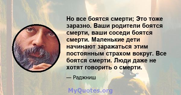 Но все боятся смерти; Это тоже заразно. Ваши родители боятся смерти, ваши соседи боятся смерти. Маленькие дети начинают заражаться этим постоянным страхом вокруг. Все боятся смерти. Люди даже не хотят говорить о смерти.