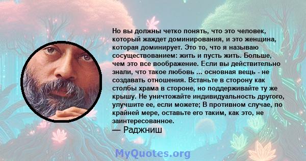 Но вы должны четко понять, что это человек, который жаждет доминирования, и это женщина, которая доминирует. Это то, что я называю сосуществованием: жить и пусть жить. Больше, чем это все воображение. Если вы