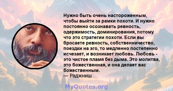 Нужно быть очень настороженным, чтобы выйти за рамки похоти. И нужно постоянно осознавать ревность, одержимость, доминирования, потому что это стратегии похоти. Если вы бросаете ревность, собственничество, поездки на