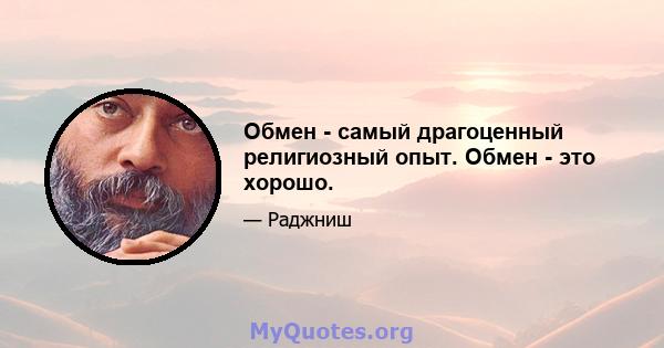 Обмен - самый драгоценный религиозный опыт. Обмен - это хорошо.