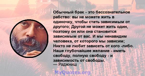 Обычный брак - это бессознательное рабство: вы не можете жить в одиночку, чтобы стать зависимым от другого; Другой не может жить один, поэтому он или она становится зависимым от вас. И мы ненавидим человека, от которого 