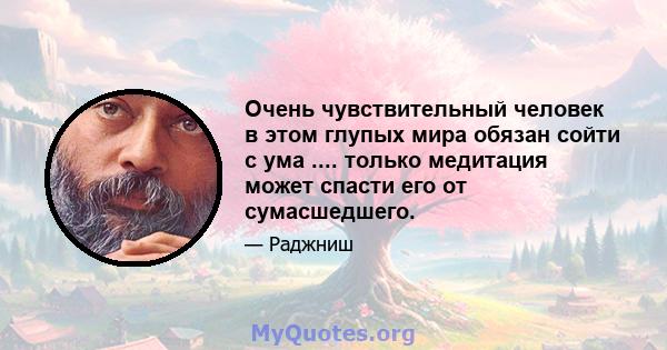 Очень чувствительный человек в этом глупых мира обязан сойти с ума .... только медитация может спасти его от сумасшедшего.