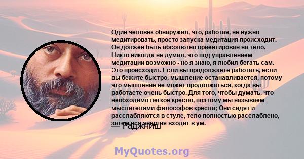 Один человек обнаружил, что, работая, не нужно медитировать, просто запуска медитация происходит. Он должен быть абсолютно ориентирован на тело. Никто никогда не думал, что под управлением медитации возможно - но я