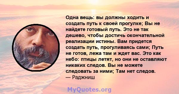 Одна вещь: вы должны ходить и создать путь к своей прогулке; Вы не найдете готовый путь. Это не так дешево, чтобы достичь окончательной реализации истины. Вам придется создать путь, прогуливаясь сами; Путь не готов,