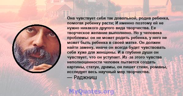 Она чувствует себя так довольной, родив ребенка, помогая ребенку расти; И именно поэтому ей не нужно никакого другого вида творчества. Ее творческое желание выполнено. Но у человека проблемы: он не может родить ребенка, 