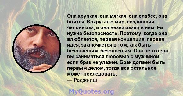 Она хрупкая, она мягкая, она слабее, она боится. Вокруг-это мир, созданный человеком, и она незнакомец в нем. Ей нужна безопасность. Поэтому, когда она влюбляется, первая концепция, первая идея, заключается в том, как