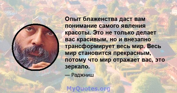 Опыт блаженства даст вам понимание самого явления красоты. Это не только делает вас красивым, но и внезапно трансформирует весь мир. Весь мир становится прекрасным, потому что мир отражает вас, это зеркало.