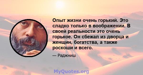 Опыт жизни очень горький. Это сладко только в воображении. В своей реальности это очень горькое. Он сбежал из дворца и женщин, богатства, а также роскоши и всего.