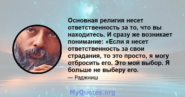 Основная религия несет ответственность за то, что вы находитесь. И сразу же возникает понимание: «Если я несет ответственность за свои страдания, то это просто, я могу отбросить его. Это мой выбор. Я больше не выберу