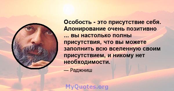 Особость - это присутствие себя. Алонирование очень позитивно ... вы настолько полны присутствия, что вы можете заполнить всю вселенную своим присутствием, и никому нет необходимости.