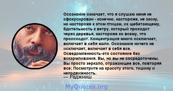 Осознание означает, что я слушаю меня не сфокусирован - конечно, настороже, не засну, но настороже к этим птицам, их щебетающему, бдительность к ветру, который проходит через деревья, настороже ко всему, что происходит. 