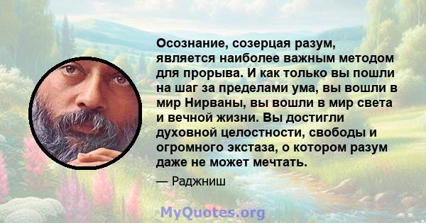 Осознание, созерцая разум, является наиболее важным методом для прорыва. И как только вы пошли на шаг за пределами ума, вы вошли в мир Нирваны, вы вошли в мир света и вечной жизни. Вы достигли духовной целостности,