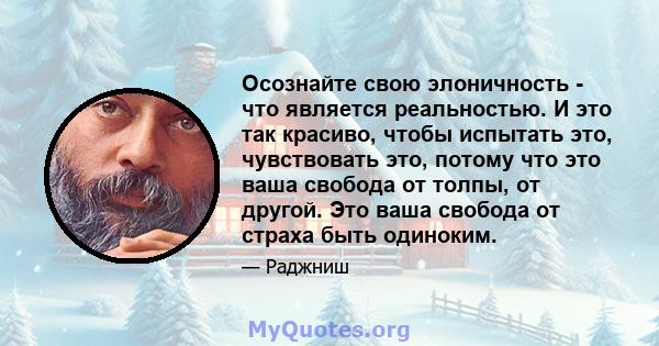 Осознайте свою элоничность - что является реальностью. И это так красиво, чтобы испытать это, чувствовать это, потому что это ваша свобода от толпы, от другой. Это ваша свобода от страха быть одиноким.