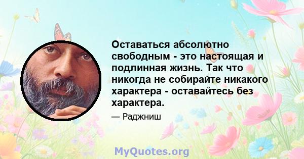 Оставаться абсолютно свободным - это настоящая и подлинная жизнь. Так что никогда не собирайте никакого характера - оставайтесь без характера.