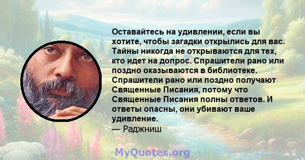 Оставайтесь на удивлении, если вы хотите, чтобы загадки открылись для вас. Тайны никогда не открываются для тех, кто идет на допрос. Спрашители рано или поздно оказываются в библиотеке. Спрашители рано или поздно