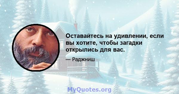 Оставайтесь на удивлении, если вы хотите, чтобы загадки открылись для вас.